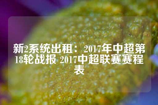 新2系统出租：2017年中超第18轮战报 2017中超联赛赛程表