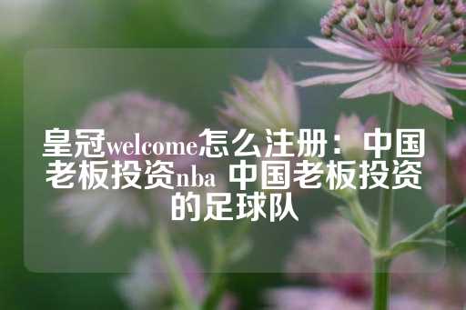 皇冠welcome怎么注册：中国老板投资nba 中国老板投资的足球队