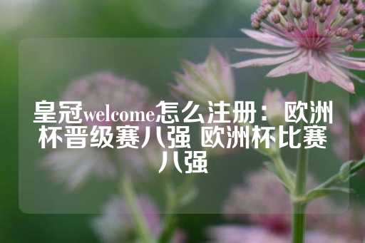 皇冠welcome怎么注册：欧洲杯晋级赛八强 欧洲杯比赛八强