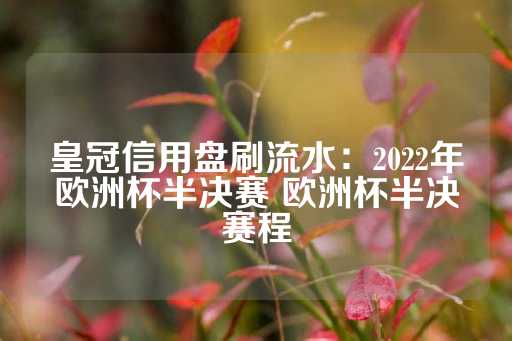 皇冠信用盘刷流水：2022年欧洲杯半决赛 欧洲杯半决赛程-第1张图片-皇冠信用盘出租