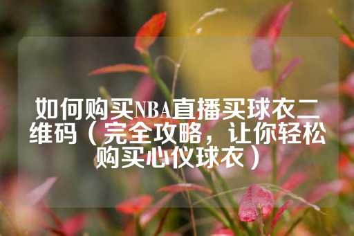 如何购买NBA直播买球衣二维码（完全攻略，让你轻松购买心仪球衣）-第1张图片-皇冠信用盘出租