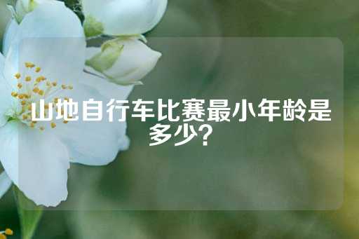 山地自行车比赛最小年龄是多少？-第1张图片-皇冠信用盘出租