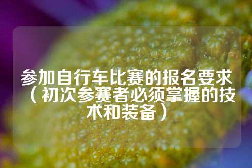 参加自行车比赛的报名要求（初次参赛者必须掌握的技术和装备）-第1张图片-皇冠信用盘出租