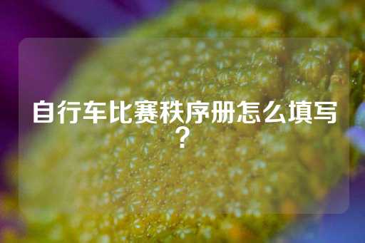 自行车比赛秩序册怎么填写？-第1张图片-皇冠信用盘出租